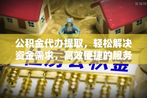 平湖公积金代办提取，轻松解决资金需求，高效便捷的服务选择