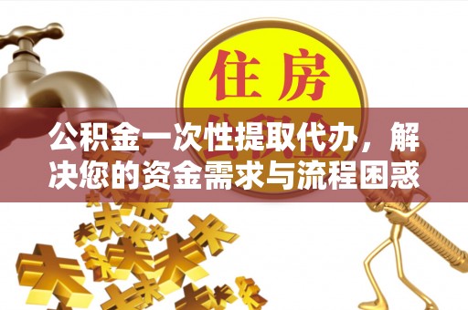 平湖公积金一次性提取代办，解决您的资金需求与流程困惑