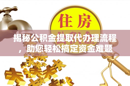 平湖揭秘公积金提取代办理流程，助您轻松搞定资金难题