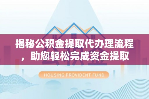 平湖揭秘公积金提取代办理流程，助您轻松完成资金提取