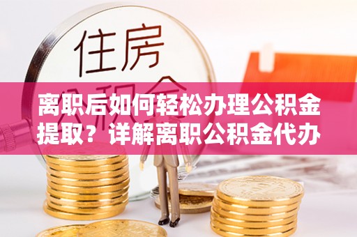 平湖离职后如何轻松办理公积金提取？详解离职公积金代办提取流程