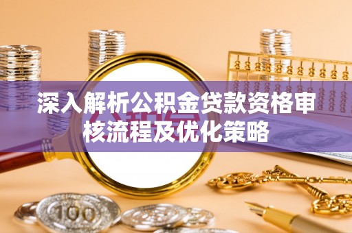 平湖深入解析公积金贷款资格审核流程及优化策略