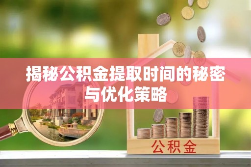 平湖揭秘公积金提取时间的秘密与优化策略