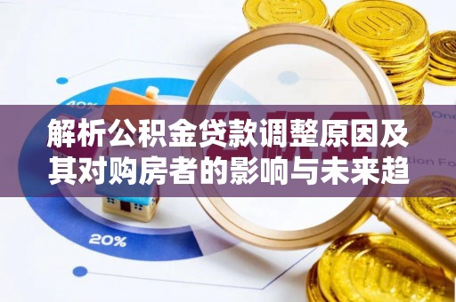 平湖解析公积金贷款调整原因及其对购房者的影响与未来趋势