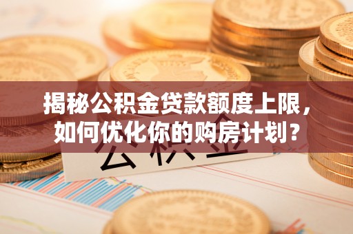 平湖揭秘公积金贷款额度上限，如何优化你的购房计划？