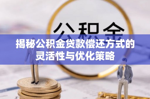 平湖揭秘公积金贷款偿还方式的灵活性与优化策略