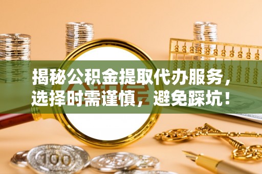 平湖揭秘公积金提取代办服务，选择时需谨慎，避免踩坑！