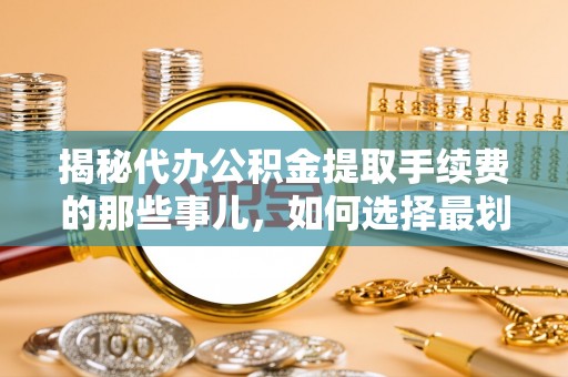 平湖揭秘代办公积金提取手续费的那些事儿，如何选择最划算的服务？