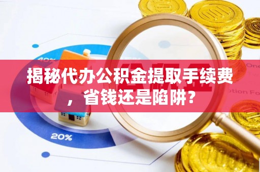 平湖揭秘代办公积金提取手续费，省钱还是陷阱？
