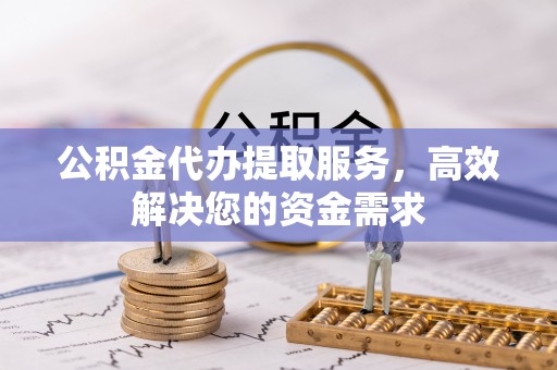 平湖公积金代办提取服务，高效解决您的资金需求