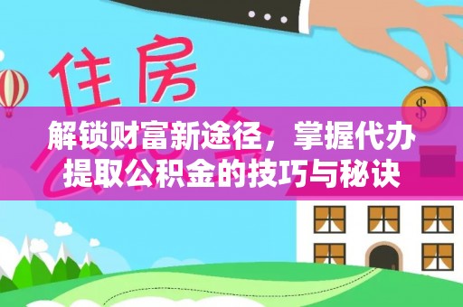 平湖解锁财富新途径，掌握代办提取公积金的技巧与秘诀