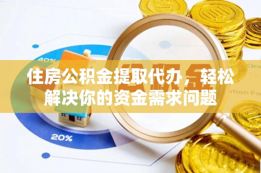 平湖住房公积金提取代办，轻松解决你的资金需求问题