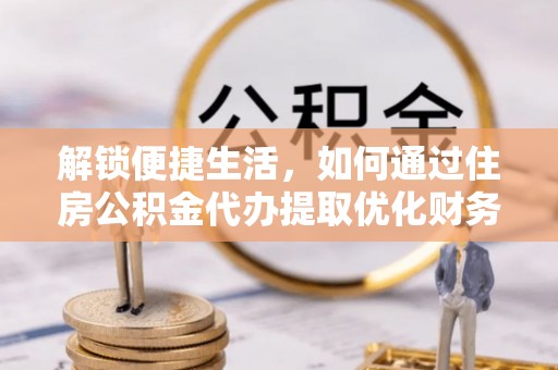 平湖解锁便捷生活，如何通过住房公积金代办提取优化财务规划