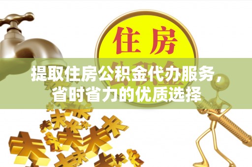 平湖提取住房公积金代办服务，省时省力的优质选择