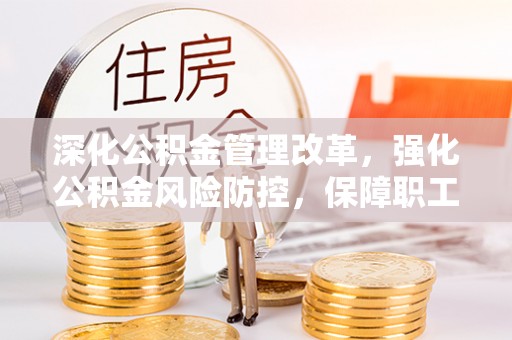 平湖深化公积金管理改革，强化公积金风险防控，保障职工权益