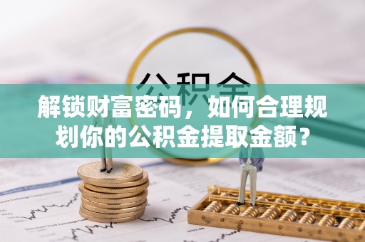 平湖解锁财富密码，如何合理规划你的公积金提取金额？