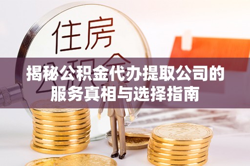 平湖揭秘公积金代办提取公司的服务真相与选择指南