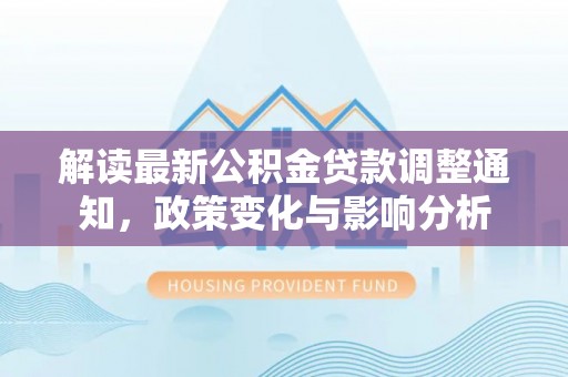 平湖解读最新公积金贷款调整通知，政策变化与影响分析