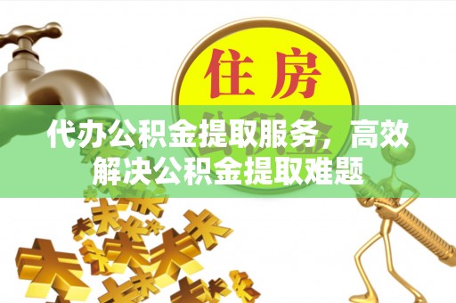 平湖代办公积金提取服务，高效解决公积金提取难题