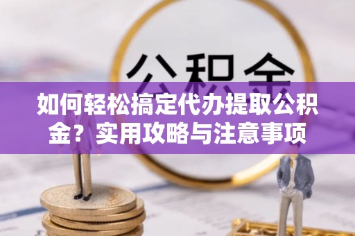 平湖如何轻松搞定代办提取公积金？实用攻略与注意事项