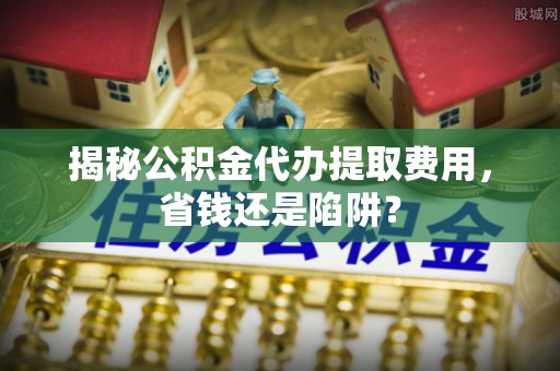 平湖揭秘公积金代办提取费用，省钱还是陷阱？