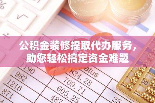 平湖公积金装修提取代办服务，助您轻松搞定资金难题