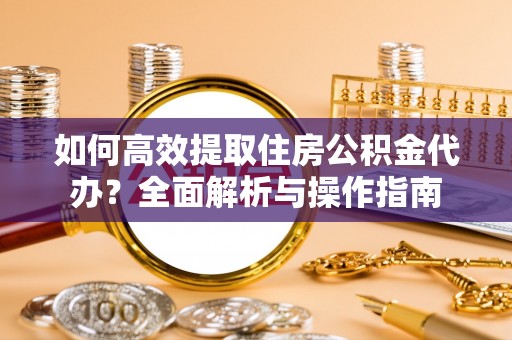 平湖如何高效提取住房公积金代办？全面解析与操作指南