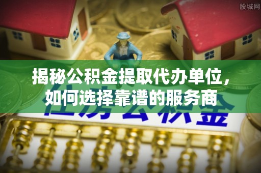平湖揭秘公积金提取代办单位，如何选择靠谱的服务商