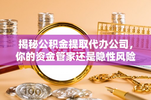 平湖揭秘公积金提取代办公司，你的资金管家还是隐性风险？