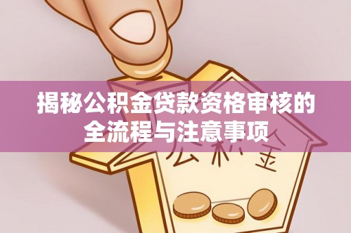 平湖揭秘公积金贷款资格审核的全流程与注意事项