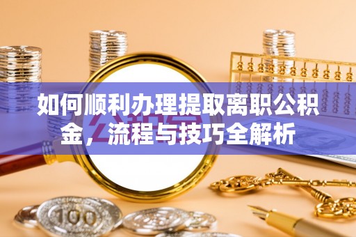 平湖如何顺利办理提取离职公积金，流程与技巧全解析