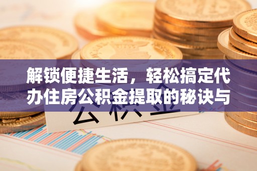 平湖解锁便捷生活，轻松搞定代办住房公积金提取的秘诀与技巧