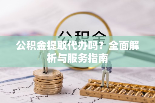 平湖公积金提取代办吗？全面解析与服务指南