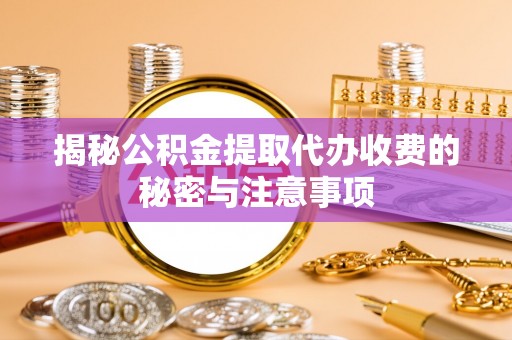 平湖揭秘公积金提取代办收费的秘密与注意事项