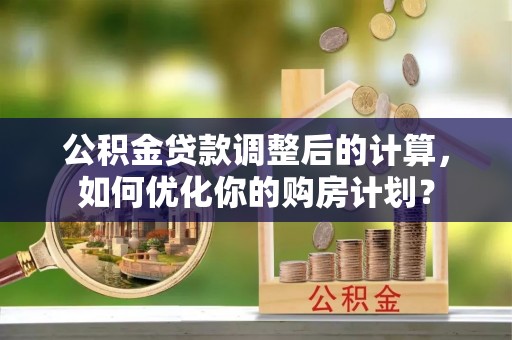 平湖公积金贷款调整后的计算，如何优化你的购房计划？