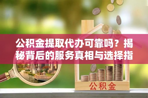 平湖公积金提取代办可靠吗？揭秘背后的服务真相与选择指南