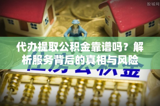 平湖代办提取公积金靠谱吗？解析服务背后的真相与风险