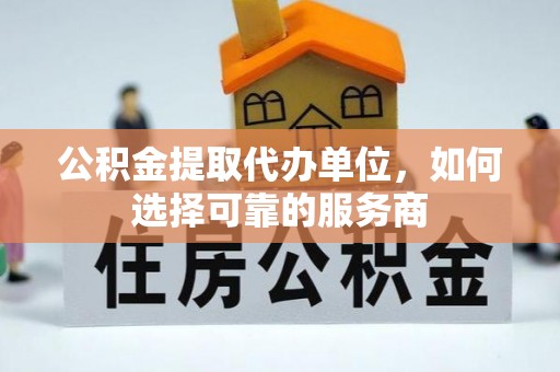 平湖公积金提取代办单位，如何选择可靠的服务商