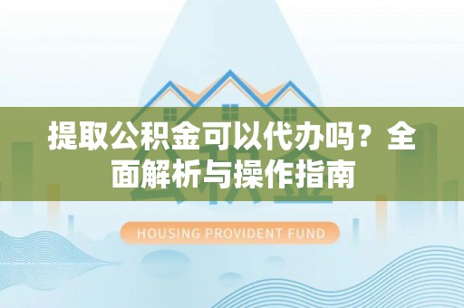 平湖提取公积金可以代办吗？全面解析与操作指南