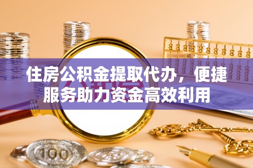 平湖住房公积金提取代办，便捷服务助力资金高效利用