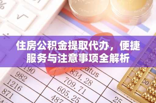 平湖住房公积金提取代办，便捷服务与注意事项全解析