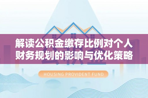 平湖解读公积金缴存比例对个人财务规划的影响与优化策略