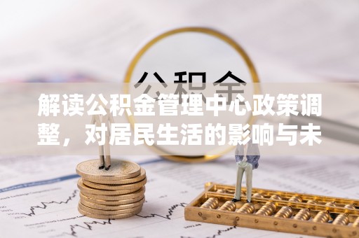平湖解读公积金管理中心政策调整，对居民生活的影响与未来展望