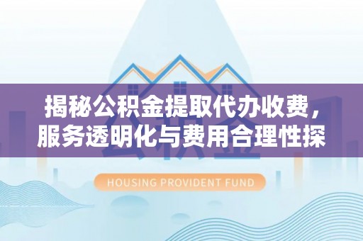平湖揭秘公积金提取代办收费，服务透明化与费用合理性探讨