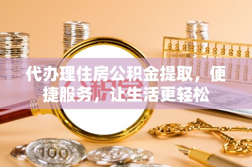 平湖代办理住房公积金提取，便捷服务，让生活更轻松