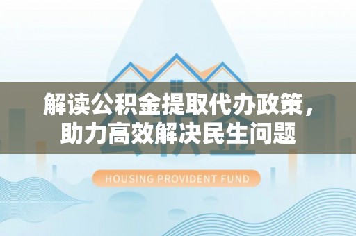 平湖解读公积金提取代办政策，助力高效解决民生问题