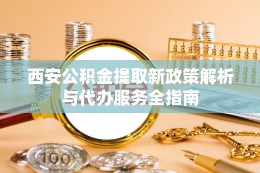 平湖西安公积金提取新政策解析与代办服务全指南