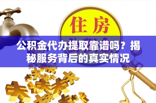 平湖公积金代办提取靠谱吗？揭秘服务背后的真实情况