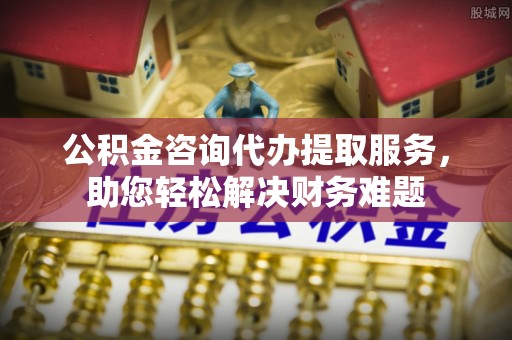 平湖公积金咨询代办提取服务，助您轻松解决财务难题