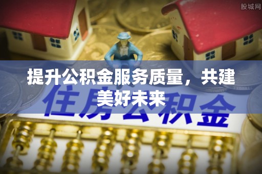 平湖提升公积金服务质量，共建美好未来